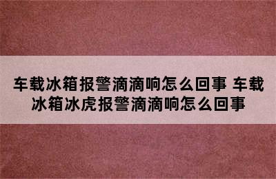 车载冰箱报警滴滴响怎么回事 车载冰箱冰虎报警滴滴响怎么回事